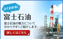 よくわかる！富士石油 富士石油の魅力について分かりやすくご紹介します。 詳しくはこちら
